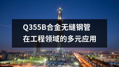 Q355B合金無(wú)縫鋼管在工程領(lǐng)域的多元應(yīng)用