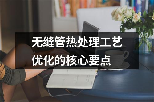 無縫管熱處理工藝優(yōu)化的核心要點(diǎn)