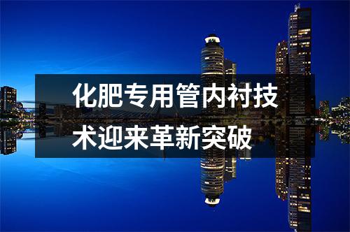 化肥專用管內(nèi)襯技術(shù)迎來革新突破