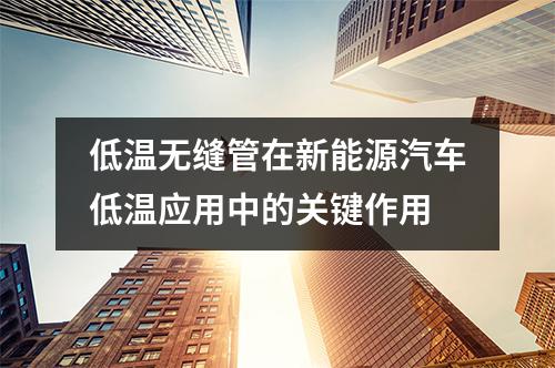 低溫無縫管在新能源汽車低溫應(yīng)用中的關(guān)鍵作用