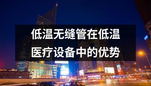 低溫?zé)o縫管在低溫醫(yī)療設(shè)備中的優(yōu)勢