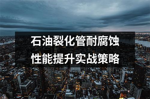 石油裂化管耐腐蝕性能提升實(shí)戰(zhàn)策略