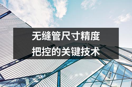 無(wú)縫管尺寸精度把控的關(guān)鍵技術(shù)